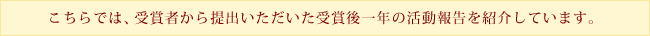 こちらでは、受賞者から提出いただいた受賞後一年の活動報告を紹介しています。